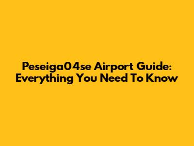 Peseiga04se Airport Guide: Everything You Need To Know
