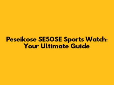 Peseikose SE50SE Sports Watch: Your Ultimate Guide