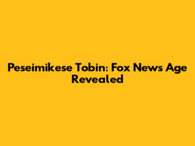 Peseimikese Tobin: Fox News Age Revealed