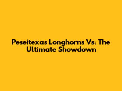 Peseitexas Longhorns Vs: The Ultimate Showdown