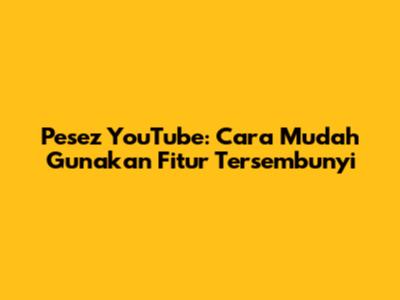 Pesez YouTube: Cara Mudah Gunakan Fitur Tersembunyi