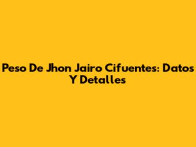 Peso De Jhon Jairo Cifuentes: Datos Y Detalles
