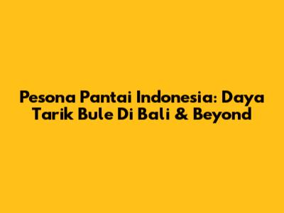 Pesona Pantai Indonesia: Daya Tarik Bule Di Bali & Beyond