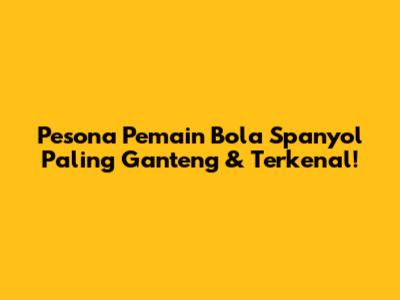 Pesona Pemain Bola Spanyol Paling Ganteng & Terkenal!