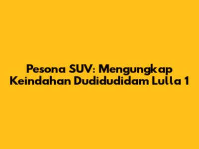Pesona SUV: Mengungkap Keindahan Dudidudidam Lulla 1