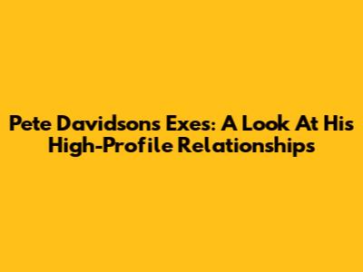Pete Davidson's Exes: A Look At His High-Profile Relationships