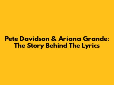 Pete Davidson & Ariana Grande: The Story Behind The Lyrics