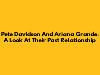 Pete Davidson And Ariana Grande: A Look At Their Past Relationship