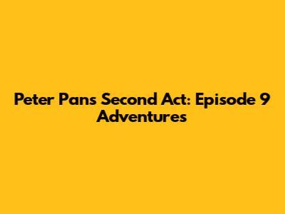 Peter Pan's Second Act: Episode 9 Adventures