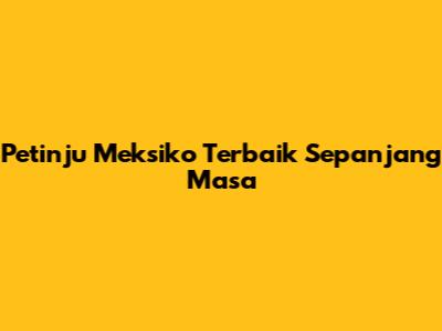 Petinju Meksiko Terbaik Sepanjang Masa