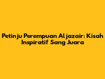 Petinju Perempuan Aljazair: Kisah Inspiratif Sang Juara