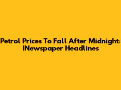 Petrol Prices To Fall After Midnight: INewspaper Headlines