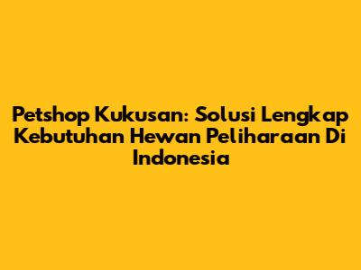 Petshop Kukusan: Solusi Lengkap Kebutuhan Hewan Peliharaan Di Indonesia
