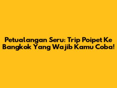 Petualangan Seru: Trip Poipet Ke Bangkok Yang Wajib Kamu Coba!