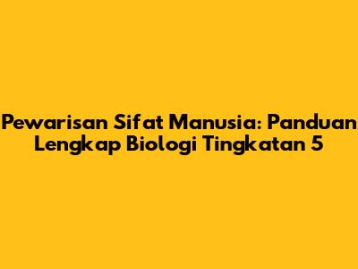 Pewarisan Sifat Manusia: Panduan Lengkap Biologi Tingkatan 5