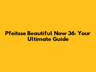 Pfeitsse Beautiful Now 36: Your Ultimate Guide