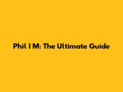Phil I M: The Ultimate Guide
