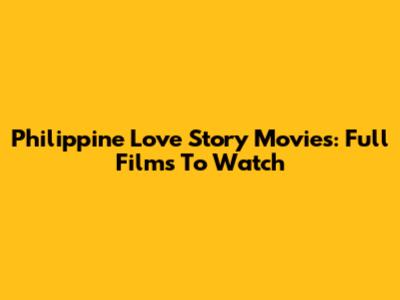 Philippine Love Story Movies: Full Films To Watch