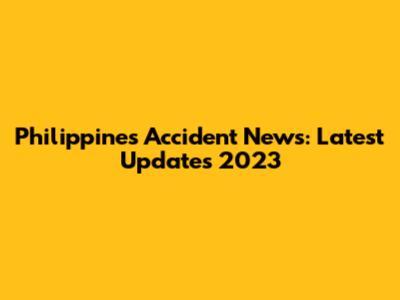 Philippines Accident News: Latest Updates 2023