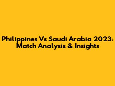 Philippines Vs Saudi Arabia 2023: Match Analysis & Insights