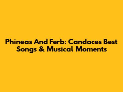 Phineas And Ferb: Candace's Best Songs & Musical Moments