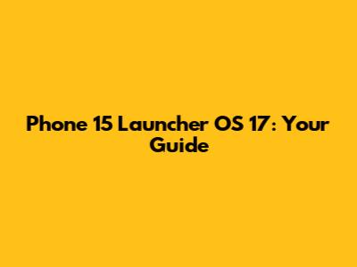 Phone 15 Launcher OS 17: Your Guide