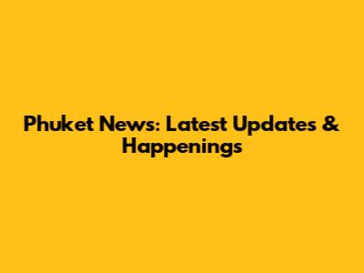 Phuket News: Latest Updates & Happenings