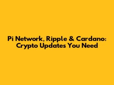 Pi Network, Ripple & Cardano: Crypto Updates You Need