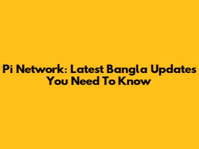 Pi Network: Latest Bangla Updates You Need To Know