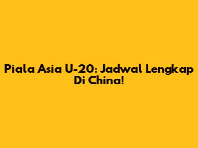 Piala Asia U-20: Jadwal Lengkap Di China!