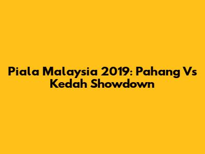Piala Malaysia 2019: Pahang Vs Kedah Showdown