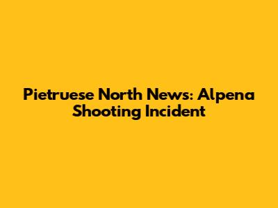 Pietruese North News: Alpena Shooting Incident