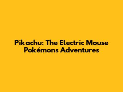 Pikachu: The Electric Mouse Pokémon's Adventures