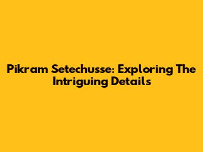Pikram Setechusse: Exploring The Intriguing Details