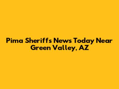 Pima Sheriff's News Today Near Green Valley, AZ