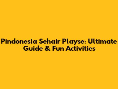 Pindonesia Sehair Playse: Ultimate Guide & Fun Activities