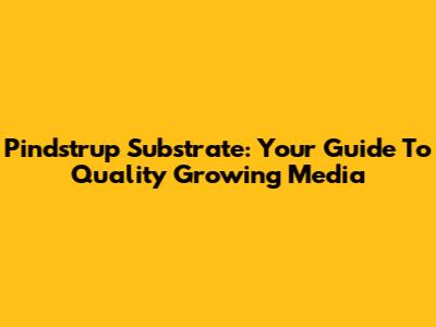 Pindstrup Substrate: Your Guide To Quality Growing Media