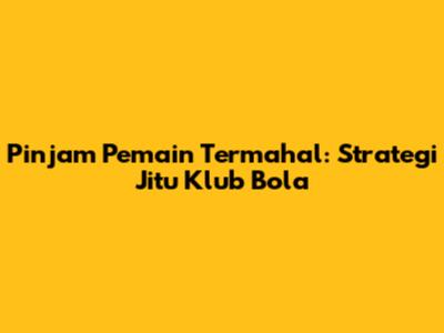 Pinjam Pemain Termahal: Strategi Jitu Klub Bola