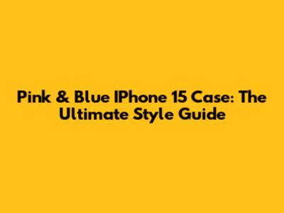 Pink & Blue IPhone 15 Case: The Ultimate Style Guide