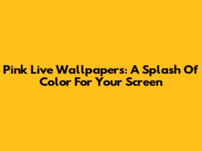 Pink Live Wallpapers: A Splash Of Color For Your Screen