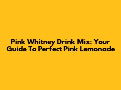 Pink Whitney Drink Mix: Your Guide To Perfect Pink Lemonade