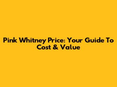 Pink Whitney Price: Your Guide To Cost & Value