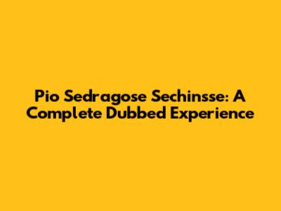 Pio Sedragose Sechinsse: A Complete Dubbed Experience