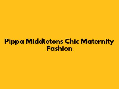 Pippa Middleton's Chic Maternity Fashion