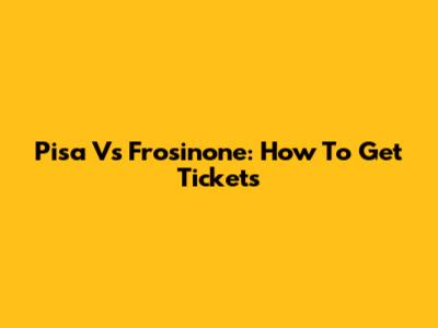 Pisa Vs Frosinone: How To Get Tickets