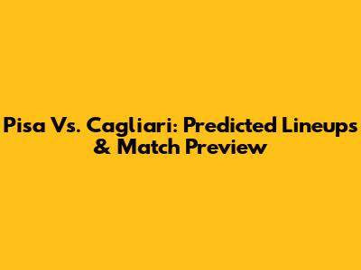 Pisa Vs. Cagliari: Predicted Lineups & Match Preview