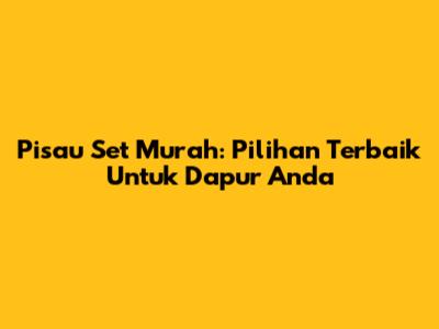 Pisau Set Murah: Pilihan Terbaik Untuk Dapur Anda