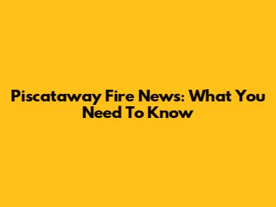Piscataway Fire News: What You Need To Know