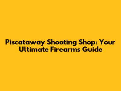 Piscataway Shooting Shop: Your Ultimate Firearms Guide