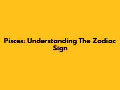 Pisces: Understanding The Zodiac Sign